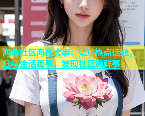 海角社区海角大事：聚焦热点话题，分享生活趣事，发现社区新鲜事  第1张