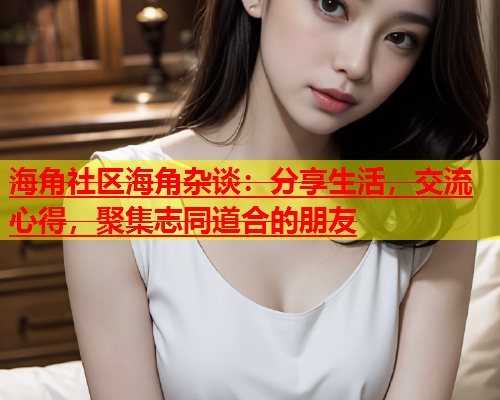 海角社区海角杂谈：分享生活，交流心得，聚集志同道合的朋友  第1张