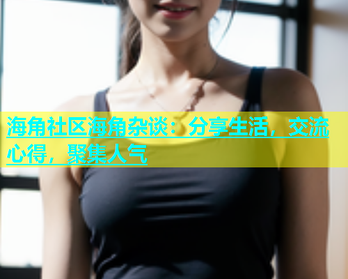 海角社区海角杂谈：分享生活，交流心得，聚集人气  第1张