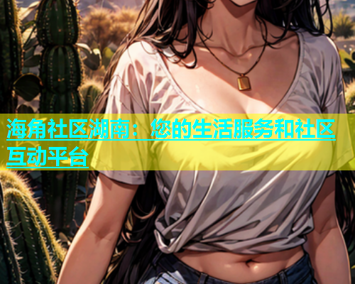 海角社区湖南：您的生活服务和社区互动平台  第1张