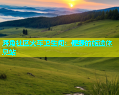 海角社区火车卫生间：便捷的旅途休息站  第1张