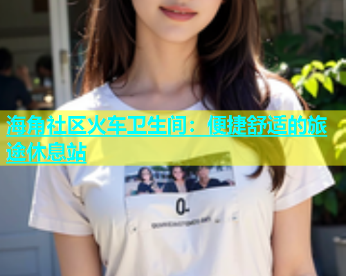 海角社区火车卫生间：便捷舒适的旅途休息站  第1张