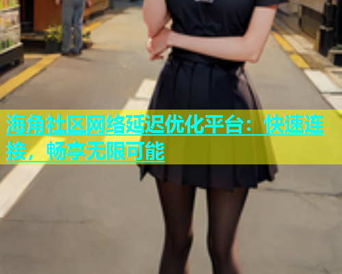海角社区网络延迟优化平台：快速连接，畅享无限可能  第1张