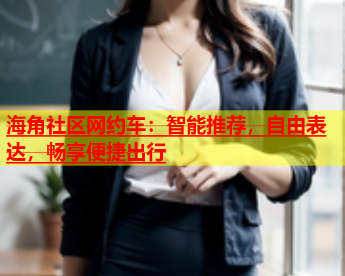 海角社区网约车：智能推荐，自由表达，畅享便捷出行  第1张
