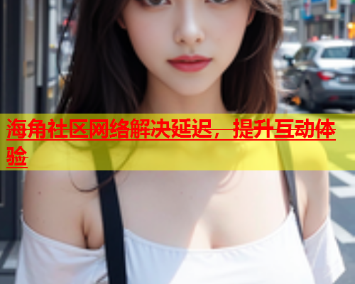 海角社区网络解决延迟，提升互动体验  第1张