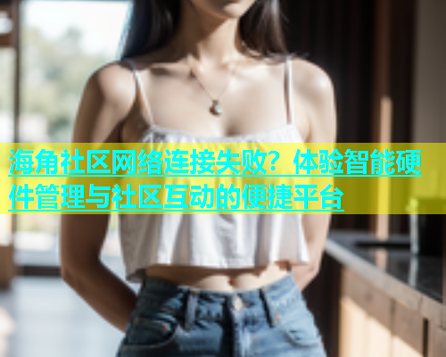 海角社区网络连接失败？体验智能硬件管理与社区互动的便捷平台  第1张