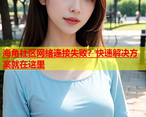海角社区网络连接失败？快速解决方案就在这里  第1张