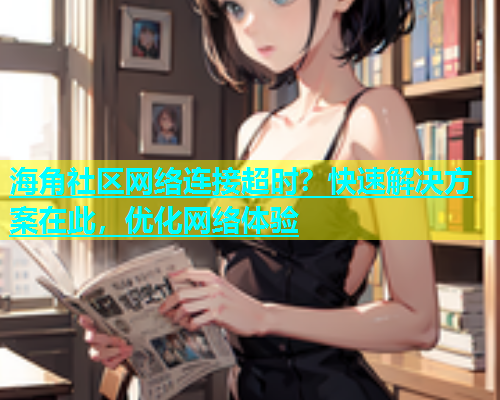 海角社区网络连接超时？快速解决方案在此，优化网络体验  第1张