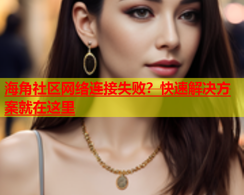 海角社区网络连接失败？快速解决方案就在这里  第2张