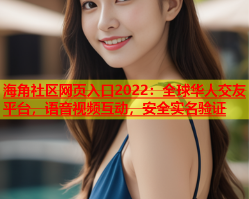 海角社区网页入口2022：全球华人交友平台，语音视频互动，安全实名验证  第1张