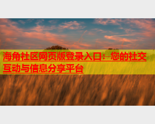 海角社区网页版登录入口：您的社交互动与信息分享平台  第1张