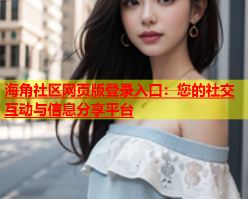 海角社区网页版登录入口：您的社交互动与信息分享平台  第2张