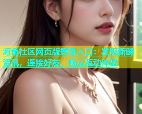 海角社区网页版登录入口：发现新鲜资讯，连接好友，畅享互动体验  第2张