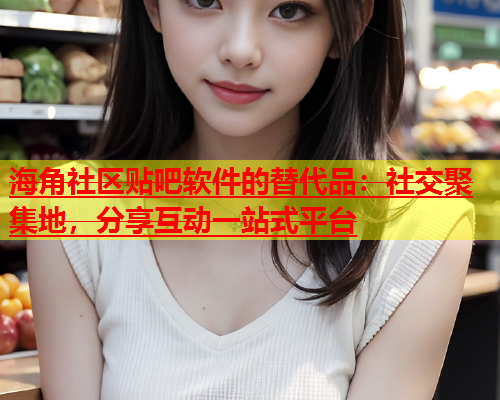 海角社区贴吧软件的替代品：社交聚集地，分享互动一站式平台  第1张