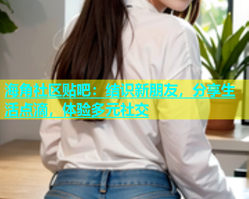 海角社区贴吧：结识新朋友，分享生活点滴，体验多元社交  第1张