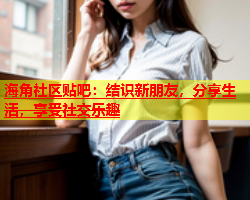 海角社区贴吧：结识新朋友，分享生活，享受社交乐趣  第1张