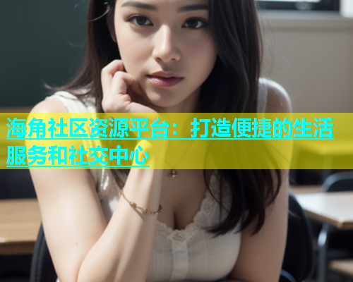 海角社区资源平台：打造便捷的生活服务和社交中心  第1张