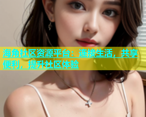 海角社区资源平台：连接生活，共享便利，提升社区体验  第1张