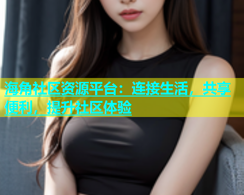 海角社区资源平台：连接生活，共享便利，提升社区体验  第2张