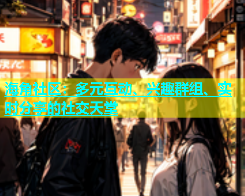 海角社区：多元互动、兴趣群组、实时分享的社交天堂  第1张