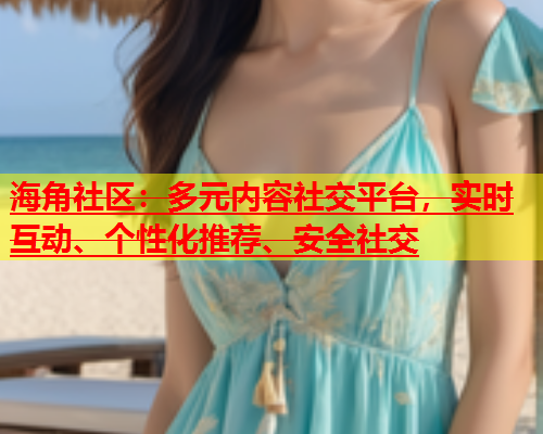 海角社区：多元内容社交平台，实时互动、个性化推荐、安全社交  第1张