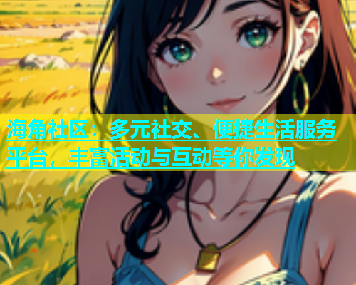海角社区：多元社交、便捷生活服务平台，丰富活动与互动等你发现  第1张