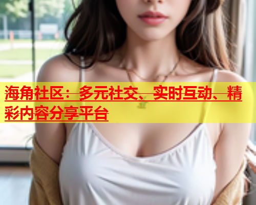海角社区：多元社交、实时互动、精彩内容分享平台  第1张