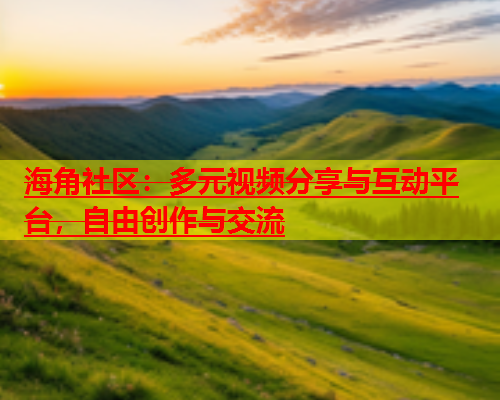 海角社区：多元视频分享与互动平台，自由创作与交流  第1张