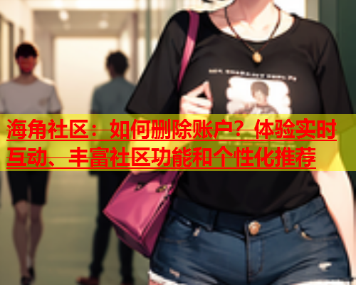 海角社区：如何删除账户？体验实时互动、丰富社区功能和个性化推荐  第1张