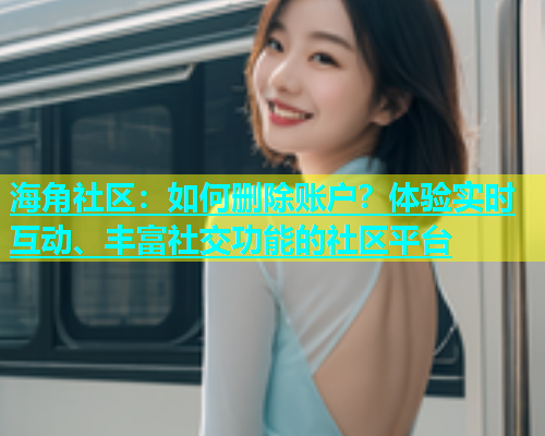 海角社区：如何删除账户？体验实时互动、丰富社交功能的社区平台  第1张