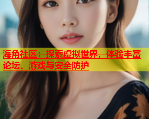 海角社区：探索虚拟世界，体验丰富论坛、游戏与安全防护  第1张