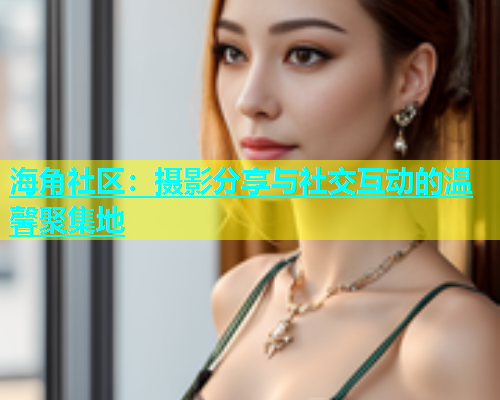 海角社区：摄影分享与社交互动的温馨聚集地  第1张