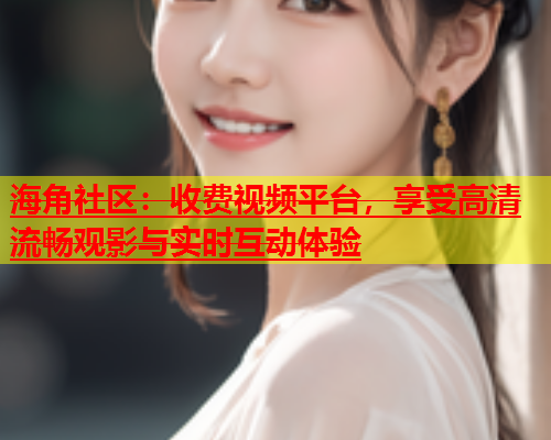 海角社区：收费视频平台，享受高清流畅观影与实时互动体验  第1张