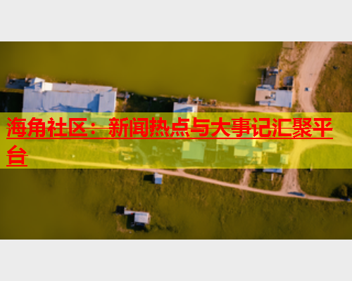 海角社区：新闻热点与大事记汇聚平台  第1张