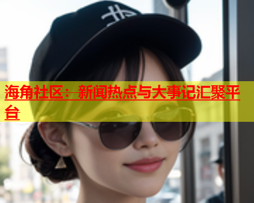 海角社区：新闻热点与大事记汇聚平台  第2张