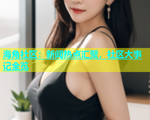 海角社区：新闻热点汇聚，社区大事记全览  第1张