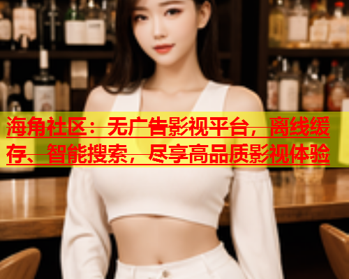 海角社区：无广告影视平台，离线缓存、智能搜索，尽享高品质影视体验  第1张
