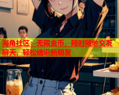 海角社区：无限金币，随时随地交友聊天，轻松结识新朋友  第1张