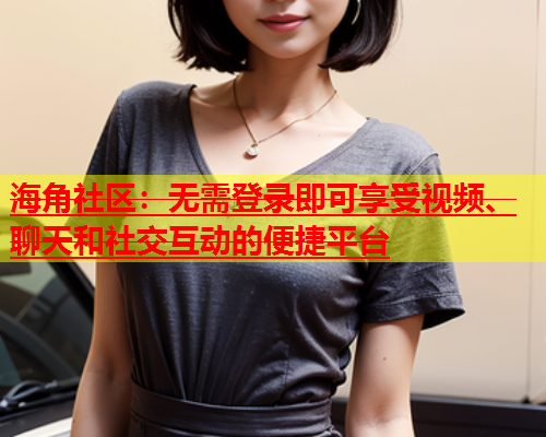 海角社区：无需登录即可享受视频、聊天和社交互动的便捷平台  第2张