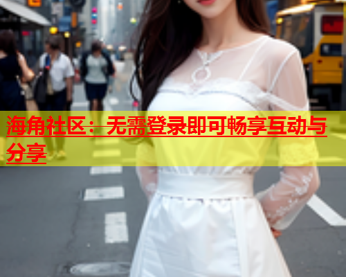 海角社区：无需登录即可畅享互动与分享  第1张