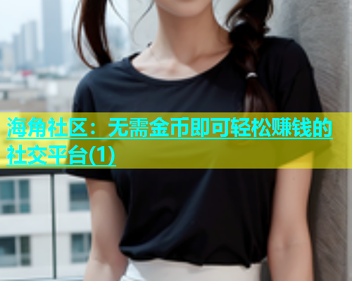 海角社区：无需金币即可轻松赚钱的社交平台(1)  第1张