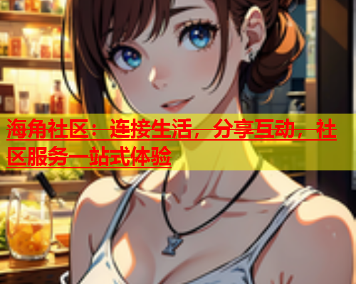 海角社区：连接生活，分享互动，社区服务一站式体验  第1张