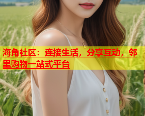 海角社区：连接生活，分享互动，邻里购物一站式平台  第1张