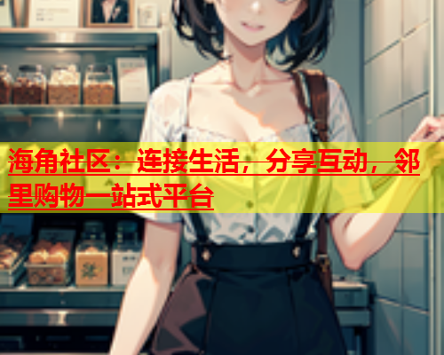 海角社区：连接生活，分享互动，邻里购物一站式平台  第2张