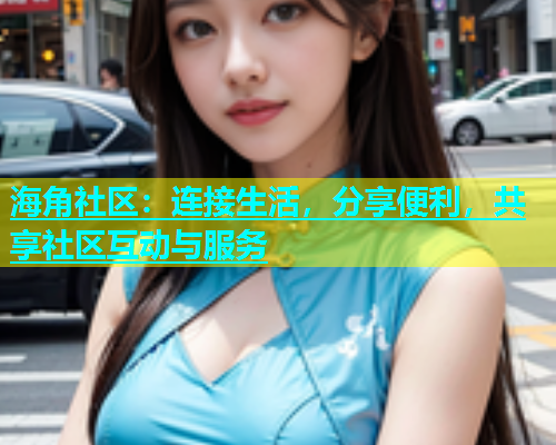 海角社区：连接生活，分享便利，共享社区互动与服务  第1张