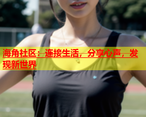 海角社区：连接生活，分享心声，发现新世界  第2张