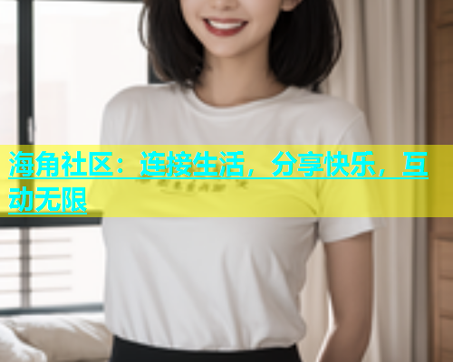 海角社区：连接生活，分享快乐，互动无限  第2张
