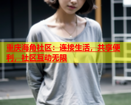 重庆海角社区：连接生活，共享便利，社区互动无限  第1张