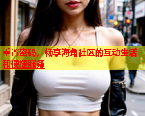 重置密码，畅享海角社区的互动生活和便捷服务  第2张