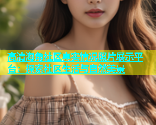 高清海角社区真实情况照片展示平台：探索社区生活与自然美景  第2张